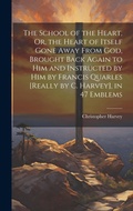 Cover: The School of the Heart, Or, the Heart of Itself Gone Away From God, Brought Back Again to Him and Instructed by Him by Francis Quarles [Really by C. Harvey], in 47 Emblems - Legare Street Press