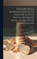 Cover: Histoire De La Monnaie, Depuis Les Temps De La Plus Haute Antiquite Jusqu'au Regne De Charlemagne; Volume 1 - Legare Street Press