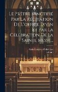 Cover: Le Pretre Sanctifie Par La Recitation De L'office Divin Et Par La Celebration De La Sainte Messe... - Legare Street Press