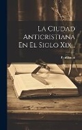 Cover: La Ciudad Anticristiana En El Siglo Xix... - Legare Street Press