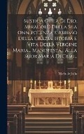 Cover: Mistica Citta Di Dio, Miracolo Della Sua Onnipotenza E Abbisso Della Grazia, Istoria E Vita Della Vergine Maria... Manisfesta... Alla Suor Maria Di Gesu... - Legare Street Press