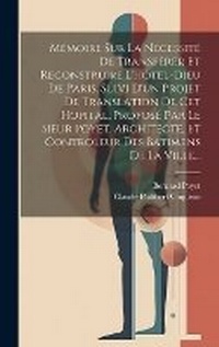 Abbildung von: Memoire Sur La Necessite De Transferer Et Reconstruire L'hotel-dieu De Paris, Suivi D'un Projet De Translation De Cet Hopital, Propose Par Le Sieur Poyet, Architecte, Et Controleur Des Batimens De La Ville... - Legare Street Press