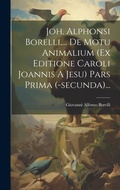 Cover: Joh. Alphonsi Borelli, ... De Motu Animalium (ex Editione Caroli Joannis A Jesu) Pars Prima (-secunda)... - Legare Street Press