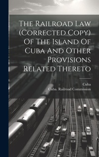 Abbildung von: The Railroad Law (corrected Copy) Of The Island Of Cuba And Other Provisions Related Thereto - Legare Street Press
