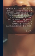 Cover: The Natural History Of The Human Teeth Including A Particular Elucidation Of The Changes Which Take Place During The Second Dentition And Describing The Proper Mode Of Treatment To Prevent Irregularities Of The Teeth - Legare Street Press