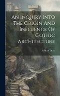 Cover: An Inquiry Into The Origin And Influence Of Gothic Architecture - Legare Street Press
