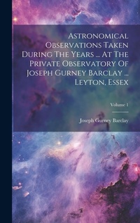 Abbildung von: Astronomical Observations Taken During The Years ... At The Private Observatory Of Joseph Gurney Barclay ... Leyton, Essex; Volume 1 - Legare Street Press