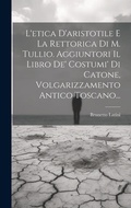 Cover: L'etica D'aristotile E La Rettorica Di M. Tullio. Aggiuntori Il Libro De' Costumi' Di Catone, Volgarizzamento Antico Toscano... - Legare Street Press
