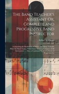 Cover: The Band Teacher's Assistant Or, Complete and Progressive Band Instructor - Legare Street Press