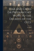 Cover: Star and Cross or Preparatory Work to the Degrees of the O.E.S. - Legare Street Press