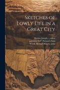 Cover: Sketches of Lowly Life in a Great City - Legare Street Press