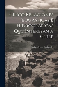 Abbildung von: Cinco Relaciones Jeograficas E Hidrograficas Que Interesan a Chile - Legare Street Press