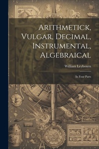 Abbildung von: Arithmetick, Vulgar, Decimal, Instrumental, Algebraical - Legare Street Press