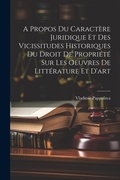 Cover: A Propos Du Caractere Juridique Et Des Vicissitudes Historiques Du Droit De Propriete Sur Les Oeuvres De Litterature Et D'art - Legare Street Press