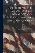 Cover: Annual Report Of Major General Leonard Wood, U.s.v., Commanding Division Of Cuba - Legare Street Press