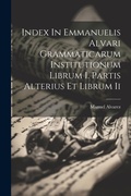 Cover: Index In Emmanuelis Alvari Grammaticarum Institutionum Librum I. Partis Alterius Et Librum Ii - Legare Street Press