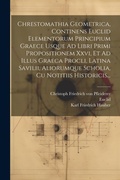 Cover: Chrestomathia Geometrica, Continens Euclid Elementorum Principium Graece Usque Ad Libri Primi Propositionem Xxvi, Et Ad Illus Graeca Procli, Latina Savilii, Aliorumque Scholia, Cu Notitiis Historicis... - Legare Street Press