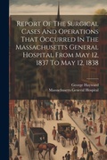 Cover: Report Of The Surgical Cases And Operations That Occurred In The Massachusetts General Hospital From May 12, 1837 To May 12, 1838 - Legare Street Press