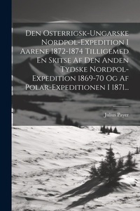 Abbildung von: Den Osterrigsk-ungarske Nordpol-expedition I Aarene 1872-1874 Tilligemed En Skitse Af Den Anden Tydske Nordpol-expedition 1869-70 Og Af Polar-expeditionen I 1871... - Legare Street Press