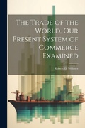 Cover: The Trade of the World, our Present System of Commerce Examined - Legare Street Press