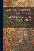 Cover: Morgenlaendische Bilder in Abendlandischem Rahmen. - Legare Street Press