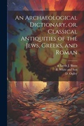 Cover: An Archaeological Dictionary, or, Classical Antiquities of the Jews, Greeks, and Roman - Legare Street Press