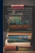 Cover: A Catalogue of the Genuine Library, Prints, and Books of Prints, of an Illustrious Personage, Lately Deceased. Which Will Be Sold by Auction, On Wednesday the 9Th of June, 1819, and the Following Days, by Mr. Christie, At His Halls in Pall-Mall ... and At - Legare Street Press