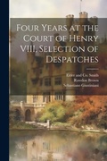 Cover: Four Years at the Court of Henry VIII, Selection of Despatches - Legare Street Press