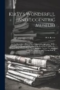 Cover: Kirby's Wonderful and Eccentric Museum; Or, Magazine of Remarkable Characters. Including All the Curiosities of Nature and Art, From the Remotest Period to the Present Time, Drawn From Every Authentic Source. Illustrated With One Hundred and Twenty-Four E - Legare Street Press