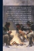 Cover: A Relic of the Revolution, Containing a Full and Particular Account of the Sufferings and Privations of all the American Prisoners Captured on the High Seas, and Carried to Plymouth, England, During the Revolution of 1776; - Legare Street Press