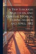 Cover: A Trip Through Northern and Central Florida, During March and April. 1882 - Legare Street Press