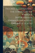 Cover: Figures Illustrating the Structure of Various Invertebrate Animals, (Mollusks and Articulata) - Legare Street Press