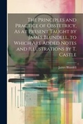 Cover: The Principles and Practice of Obstetricy, As at Present Taught by James Blundell. to Which Are Added Notes and Illustrations by T. Castle - Legare Street Press