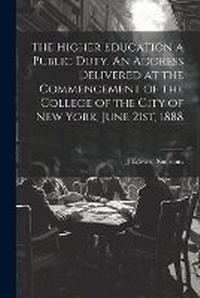 Abbildung von: The Higher Education a Public Duty. An Address Delivered at the Commencement of the College of the City of New York, June 21st, 1888 - Legare Street Press