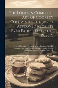 Abbildung von: The London Complete Art of Cookery Containing the Most Approved Receipts Ever Exhibited to the Public; Selected With Care From the Newest Editions of the Best Authors, French and English. Also the Complete Brewer; Explaining the Art of Brewing Porter, Ale - Legare Street Press