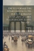 Cover: Die Schicksale Des Koeniglichen Gutes in Deutschland Unter Den Letzten Staufern Seit Koenig Philipp ... - Legare Street Press