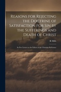 Cover: Reasons for Rejecting the Doctrine of Satisfaction for Sin by the Sufferings and Death of Christ - Legare Street Press