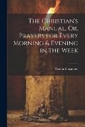 Cover: The Christian's Manual, Or, Prayers for Every Morning & Evening in the Week - Legare Street Press