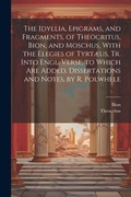 Cover: The Idyllia, Epigrams, and Fragments, of Theocritus, Bion, and Moschus, With the Elegies of Tyrtaeus, Tr. Into Engl. Verse, to Which Are Added, Dissertations and Notes, by R. Polwhele - Legare Street Press