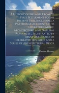 Cover: A History of Ireland, From its First Settlement to the Present Time, Including a Particular Account of its Literature, Music, Architecture, and Natural Resources ... Illustrated by Many Anecdotes of Celebrated Irishmen, and a Series of Architectural Descr - Legare Street Press