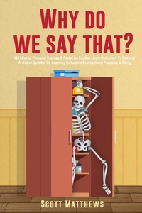 Abbildung von: Why Do We Say That? - 404 Idioms, Phrases, Sayings & Facts! An English Idiom Dictionary To Become A Native Speaker By Learning Colloquial Expressions, Proverbs & Slang - Alex Gibbons