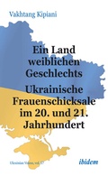 Cover: Ein Land weiblichen Geschlechts: Ukrainische Frauenschicksale im 20. und 21. Jahrhundert - ibidem