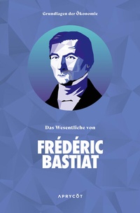 Abbildung von: Grundlagen der Ökonomie: Das Wesentliche von Frédéric Bastiat - Aprycot Media