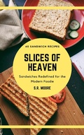 Cover: Slices of Heaven: Sandwiches Redefined for the Modern Foodie - S.R. Moore