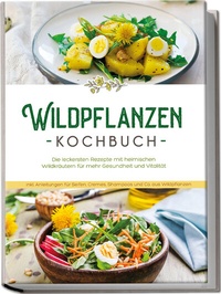 Abbildung von: Wildpflanzen Kochbuch: Die leckersten Rezepte mit heimischen Wildkräutern für mehr Gesundheit und Vitalität - inkl. Anleitungen für Seifen, Cremes, Shampoos und Co. aus Wildpflanzen - Edition Lunerion