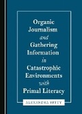 Cover: Organic Journalism and Gathering Information in Catastrophic Environments with Primal Literacy - Cambridge Scholars Publishing