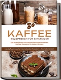 Cover: Kaffee Rezeptbuch f&uuml;r Einsteiger: Die leckersten und abwechslungsreichsten Kaffee Rezepte f&uuml;r jeden Anlass - inkl. Kaffee-Desserts, internationalen Rezepten & Kosmetikrezepten - Edition Lunerion