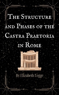 Enlarge image Cover: The Structure and Phases of the Castra Praetoria in Rome (Echoes of Ancient Rome: Politics, Medicine, and War, #3) - Roma Aquila | Elizabeth Legge