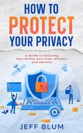 Cover: How to Protect Your Privacy: A Guide to Securing Your Online Activities, Privacy, and Identity (Location Independent Series, #5) - Jeff Blum