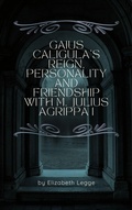 Cover: Gaius Caligula's Reign, Personality and Friendship  with M. Julius Agrippa I (Echoes of Ancient Rome: Politics, Medicine, and War) - Roma Aquila | Elizabeth Legge